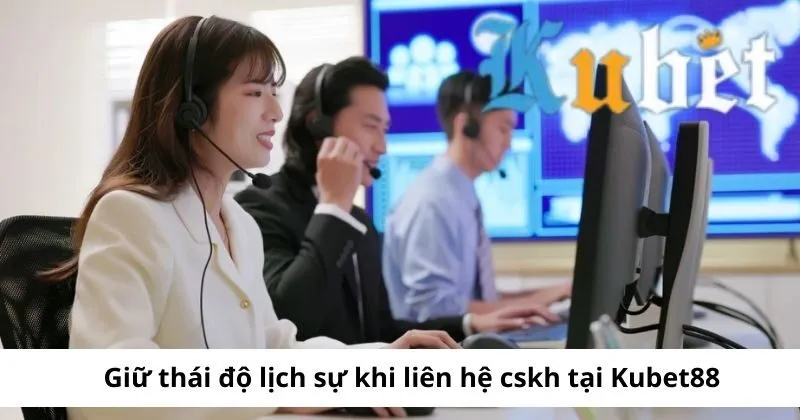 Giữ thái độ lịch sự khi liên hệ cskh tại Kubet