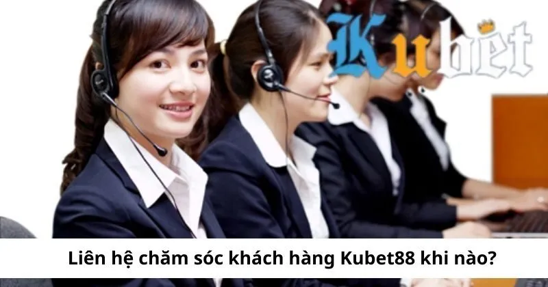 Khi nào nên liên hệ chăm sóc khách hàng tại Kubet